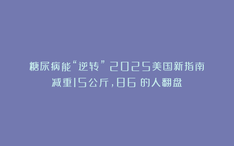 糖尿病能“逆转”？2025美国新指南：减重15公斤，86%的人翻盘！
