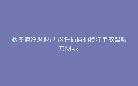 秋冬清冷退退退！这件插肩袖橙红毛衣温暖力Max