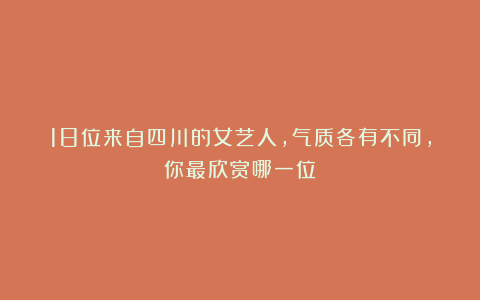 18位来自四川的女艺人，气质各有不同，你最欣赏哪一位？