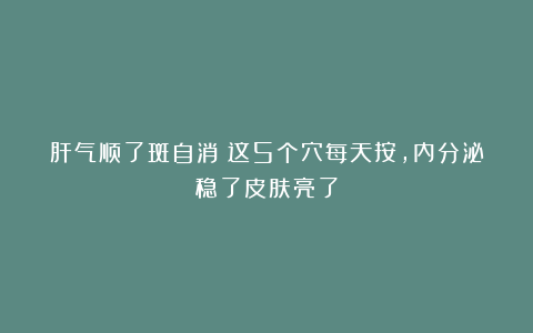 肝气顺了斑自消！这5个穴每天按，内分泌稳了皮肤亮了