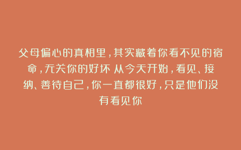 父母偏心的真相里，其实藏着你看不见的宿命，无关你的好坏；从今天开始，看见、接纳、善待自己，你一直都很好，只是他们没有看见你