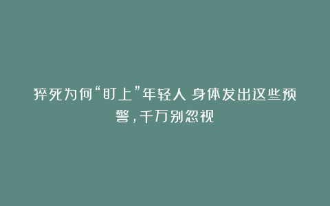 猝死为何“盯上”年轻人？身体发出这些预警，千万别忽视→