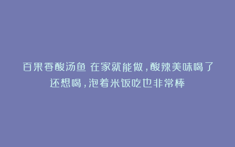 百果香酸汤鱼！在家就能做,酸辣美味喝了还想喝,泡着米饭吃也非常棒！