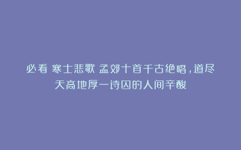 必看!寒士悲歌!孟郊十首千古绝唱,道尽天高地厚一诗囚的人间辛酸!