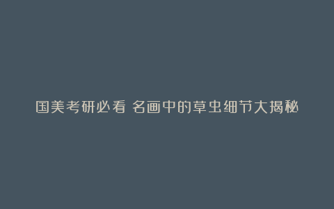 国美考研必看！名画中的草虫细节大揭秘