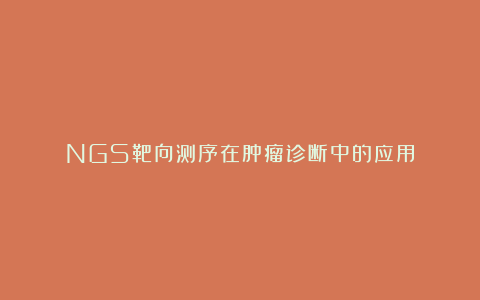 NGS靶向测序在肿瘤诊断中的应用