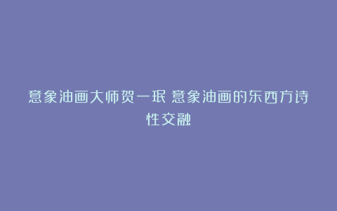 意象油画大师贺一珉:意象油画的东西方诗性交融
