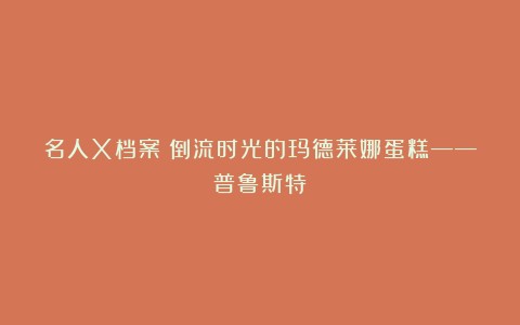 名人X档案|倒流时光的玛德莱娜蛋糕——普鲁斯特