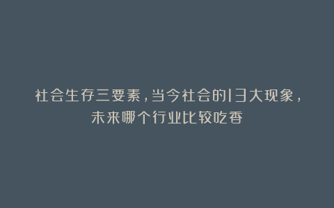 社会生存三要素，当今社会的13大现象，未来哪个行业比较吃香？