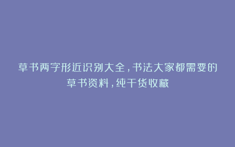 草书两字形近识别大全，书法大家都需要的草书资料，纯干货收藏