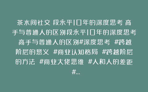 茶水间社交：段永平10年的深度思考：高手与普通人的区别段永平10年的深度思考：高手与普通人的区别#深度思考 #跨越阶层的意义 #商业认知格局 #跨越阶层的方法 #商业大佬思维 #人和人的差距 #…