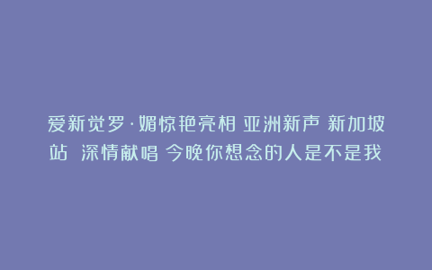 爱新觉罗·媚惊艳亮相《亚洲新声》新加坡站 深情献唱《今晚你想念的人是不是我》