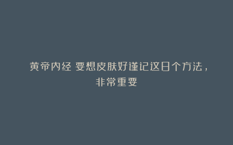 《黄帝内经》要想皮肤好谨记这8个方法，非常重要！