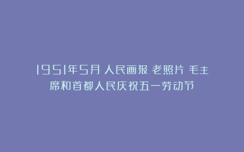 1951年5月《人民画报》老照片：毛主席和首都人民庆祝五一劳动节