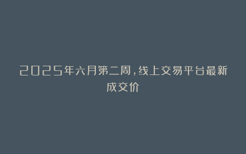 2025年六月第二周，线上交易平台最新成交价