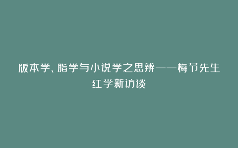 版本学、脂学与小说学之思辨——梅节先生红学新访谈