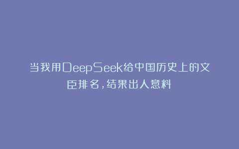 当我用DeepSeek给中国历史上的文臣排名，结果出人意料！