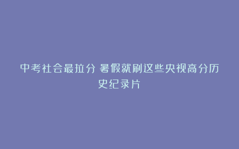 中考社会最拉分？暑假就刷这些央视高分历史纪录片！