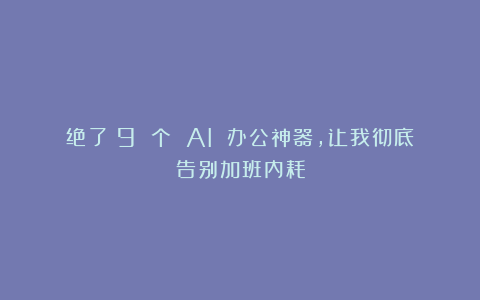 绝了！9 个 AI 办公神器，让我彻底告别加班内耗