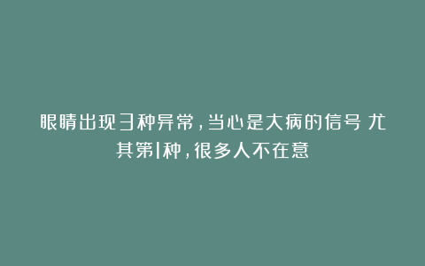 眼睛出现3种异常，当心是大病的信号！尤其第1种，很多人不在意