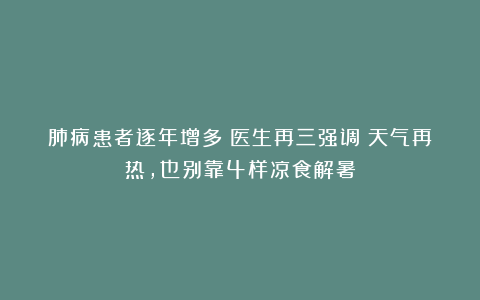 肺病患者逐年增多！医生再三强调：天气再热，也别靠4样凉食解暑