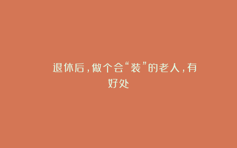 ■■■■退休后，做个会“装”的老人，有好处！