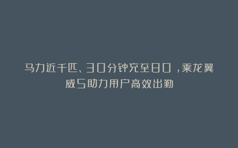 马力近千匹、30分钟充至80%，乘龙翼威5助力用户高效出勤