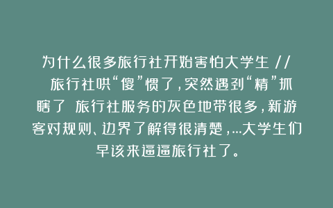 为什么很多旅行社开始害怕大学生？//  旅行社哄“傻”惯了，突然遇刭“精”抓瞎了！！旅行社服务的灰色地带很多，新游客对规则、边界了解得很清楚，…大学生们早该来逼逼旅行社了。