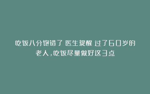 吃饭八分饱错了？医生提醒：过了60岁的老人，吃饭尽量做好这3点