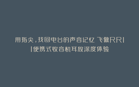 用指尖，找回电台的声音记忆：飞傲RR11便携式收音机耳放深度体验