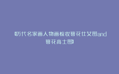 【历代名家画人物画梳妆簪花仕女图and簪花高士图】