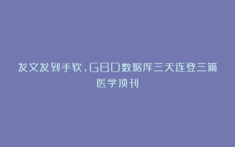 发文发到手软，GBD数据库三天连登三篇医学顶刊！