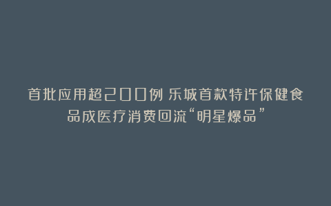 首批应用超200例!乐城首款特许保健食品成医疗消费回流“明星爆品”