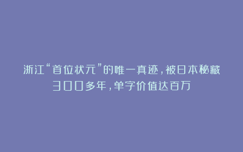 浙江“首位状元”的唯一真迹，被日本秘藏300多年，单字价值达百万！
