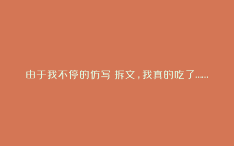 由于我不停的仿写＋拆文，我真的吃了……