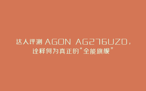 达人评测丨AGON AG276UZD，诠释何为真正的“全能旗舰”！