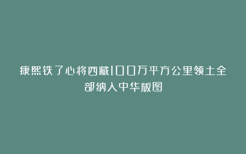 康熙铁了心将西藏100万平方公里领土全部纳入中华版图