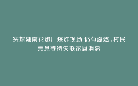 实探湖南花炮厂爆炸现场：仍有爆燃，村民焦急等待失联家属消息