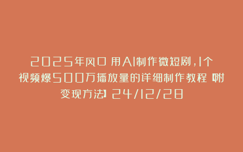 2025年风口！用AI制作微短剧，1个视频爆500万播放量的详细制作教程【附变现方法】24/12/28