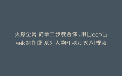 火爆全网！简单三步教会你，用DeepSeek制作哪吒系列人物红毯走秀AI视频