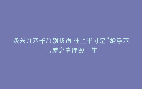 灸关元穴千万别找错！往上半寸是“绝孕穴”，差之毫厘毁一生！