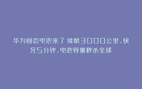 华为固态电池来了！续航3000公里，快充5分钟，电池容量秒杀全球