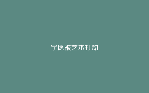 宁愿被艺术打动