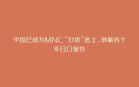 中国已成为MNC“扫货”热土，创新药十年BD报告