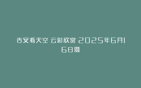 吉安看天空：云彩欣赏（2025年6月16日摄）