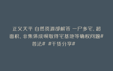 正义天平：自然资源部解答：一户多宅、超面积、非集体成员取得宅基地等确权问题#普法# #干货分享# ​​​