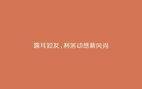 露耳短发，利落动感新风尚