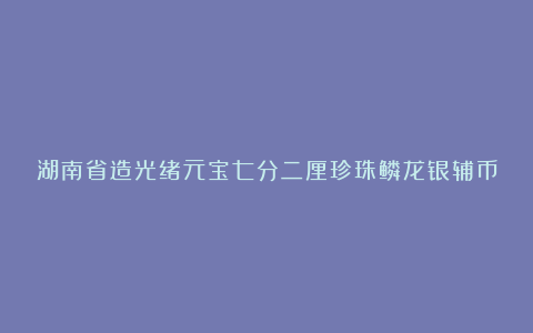 湖南省造光绪元宝七分二厘珍珠鳞龙银辅币
