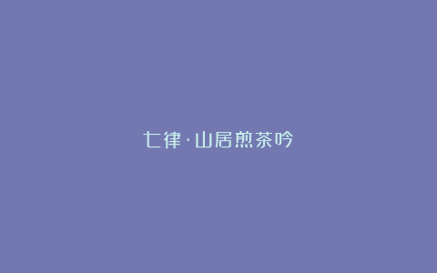 七律·山居煎茶吟