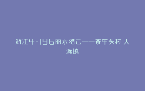 浙江4-196丽水缙云——寮车头村（大源镇）